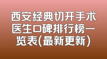 西安经典切开手术医生口碑排行榜一览表（最新更新）