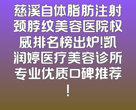慈溪自体脂肪注射颈脖纹美容医院权威排名榜出炉！凯润婷医疗美容诊所专业优质口碑推荐！