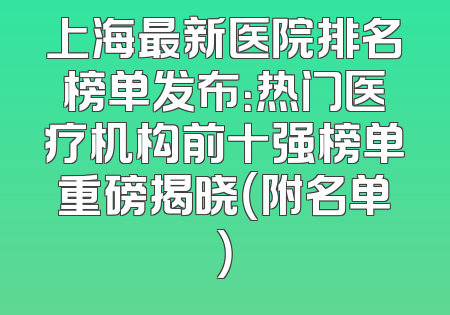 上海最新医院排名榜单发布：热门医疗机构前十强榜单重磅揭晓（附名单）