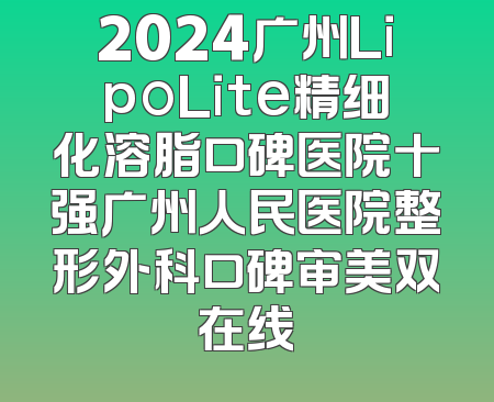 2024广州LipoLite精细化溶脂口碑医院十强广州人民医院整形外科口碑审美双在线
