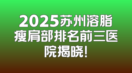 2025苏州溶脂瘦肩部排名前三医院揭晓！