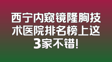 西宁内窥镜隆胸技术医院排名榜上这3家不错!