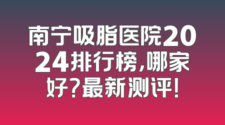 南宁吸脂医院2024排行榜，哪家好？最新测评！