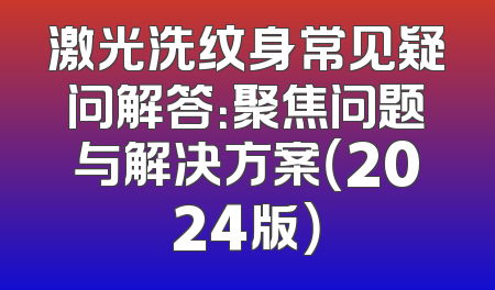 激光洗纹身常见疑问解答：聚焦问题与解决方案（2024版）