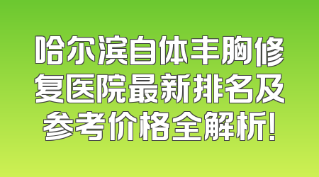 哈尔滨自体丰胸修复医院最新排名及参考价格全解析！