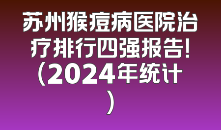 苏州猴痘病医院治疗排行四强报告！（2024年统计）