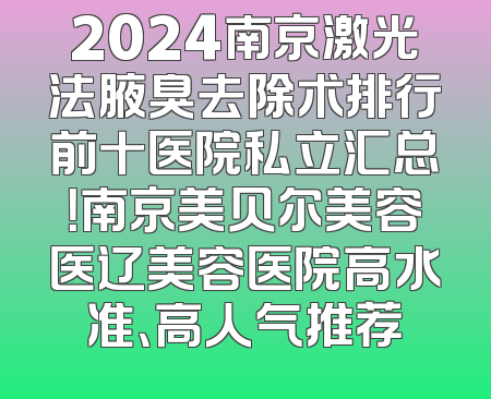 2024南京激光法腋臭去除术排行前十医院私立汇总！南京美贝尔美容医辽美容医院高水准、高人气推荐