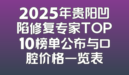2025年贵阳凹陷修复专家TOP10榜单公布与口腔价格一览表