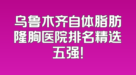 乌鲁木齐自体脂肪隆胸医院排名精选五强！