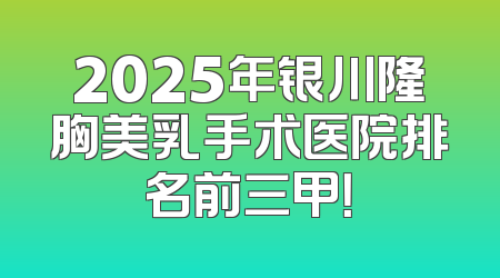 2025年银川隆胸美乳手术医院排名前三甲！
