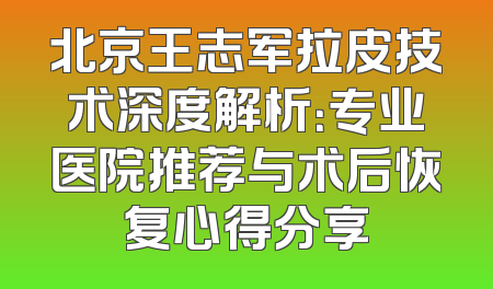 北京王志军拉皮技术深度解析：专业医院推荐与术后恢复心得分享