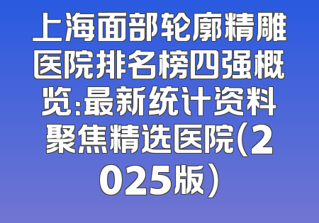 上海面部轮廓精雕医院排名榜四强概览：最新统计资料聚焦精选医院（2025版）