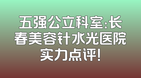 五强公立科室：长春美容针水光医院实力点评！