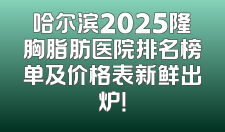 哈尔滨2025隆胸脂肪医院排名榜单及价格表新鲜出炉！