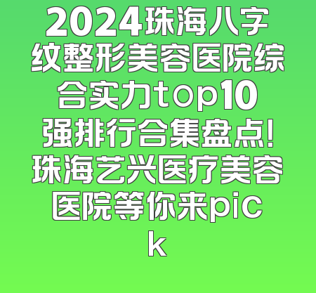 2024珠海八字纹整形美容医院综合实力top10强排行合集盘点！珠海艺兴医疗美容医院等你来pick