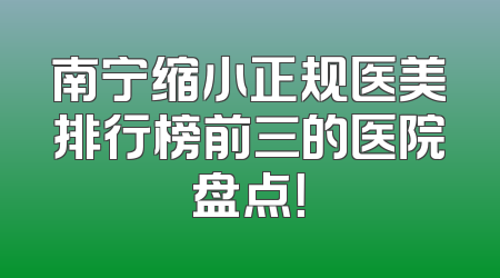 南宁缩小正规医美排行榜前三的医院盘点！