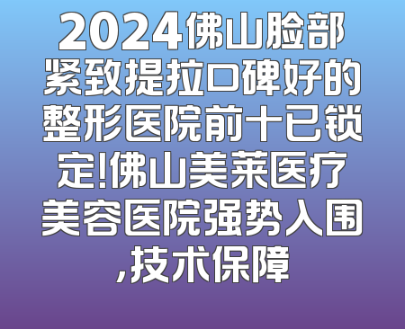 2024佛山脸部紧致提拉口碑好的整形医院前十已锁定！佛山美莱医疗美容医院强势入围，技术保障