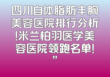 四川自体脂肪丰胸美容医院排行分析！米兰柏羽医学美容医院领跑名单！”