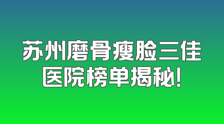 苏州磨骨瘦脸三佳医院榜单揭秘！