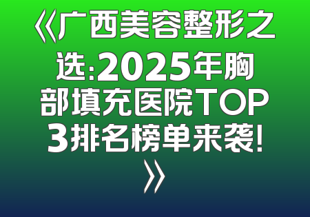 《广西美容整形之选：2025年胸部填充医院TOP3排名榜单来袭！》