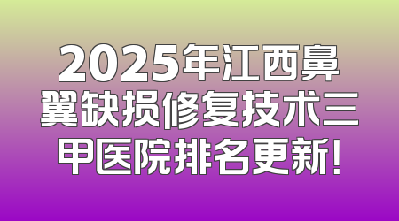 2025年江西鼻翼缺损修复技术三甲医院排名更新！