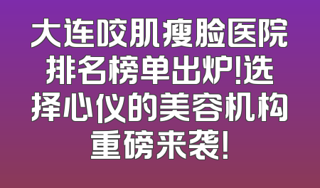 大连咬肌瘦脸医院排名榜单出炉！选择心仪的美容机构重磅来袭！