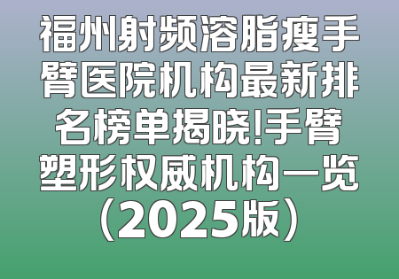 福州射频溶脂瘦手臂医院机构最新排名榜单揭晓！手臂塑形权威机构一览（2025版）