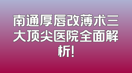 南通厚唇改薄术三大顶尖医院全面解析！