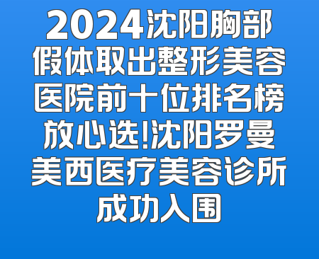 2024沈阳胸部假体取出整形美容医院前十位排名榜放心选！沈阳罗曼美西医疗美容诊所成功入围