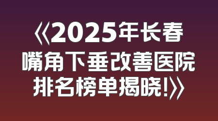 《2025年长春嘴角下垂改善医院排名榜单揭晓！》