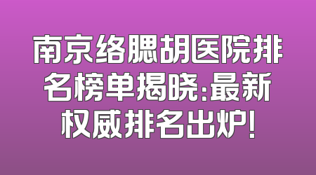 南京络腮胡医院排名榜单揭晓：最新权威排名出炉！