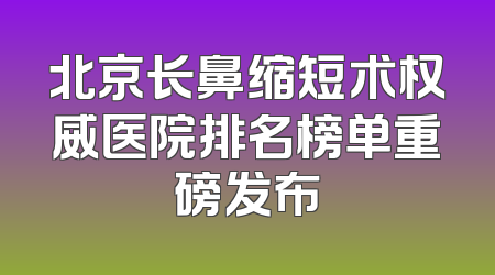 北京长鼻缩短术权威医院排名榜单重磅发布
