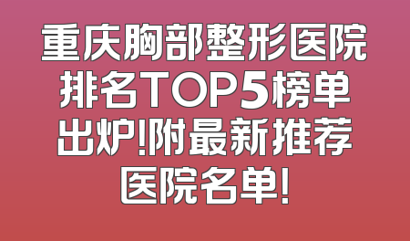 重庆胸部整形医院排名TOP5榜单出炉！附最新推荐医院名单！