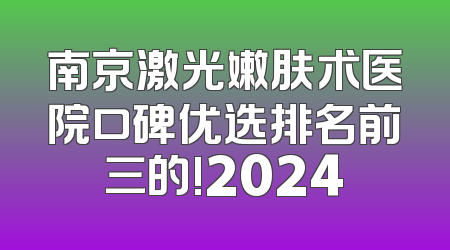 南京激光嫩肤术医院口碑优选排名前三的!2024