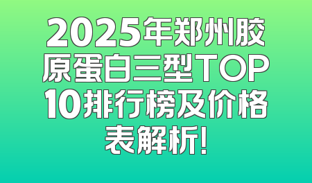 2025年郑州胶原蛋白三型TOP10排行榜及价格表解析！