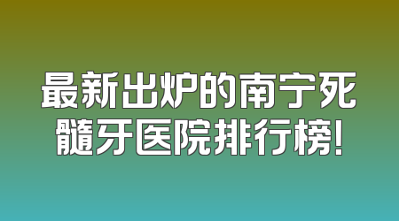 最新出炉的南宁死髓牙医院排行榜！
