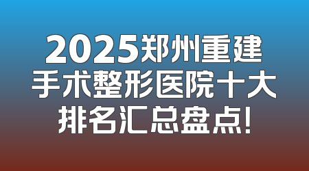 2025郑州重建手术整形医院十大排名汇总盘点！