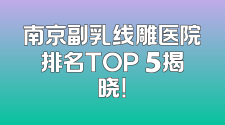 南京副乳线雕医院排名TOP 5揭晓！