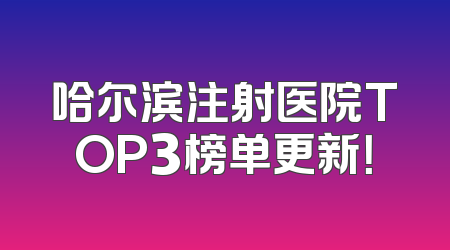 哈尔滨注射医院TOP3榜单更新！