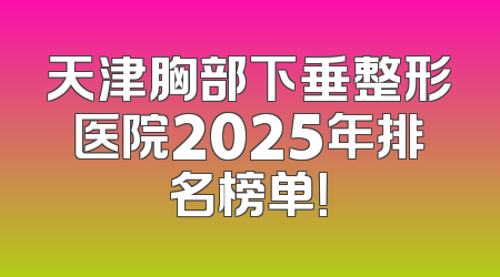 天津胸部下垂整形医院2025年排名榜单！