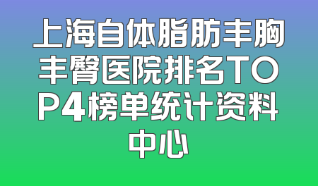 上海自体脂肪丰胸丰臀医院排名TOP4榜单统计资料中心
