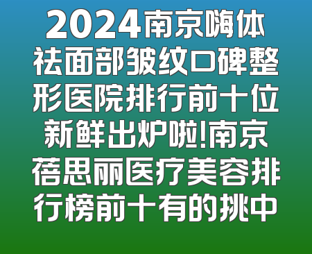 2024南京嗨体祛面部皱纹口碑整形医院排行前十位新鲜出炉啦！南京蓓思丽医疗美容排行榜前十有的挑中