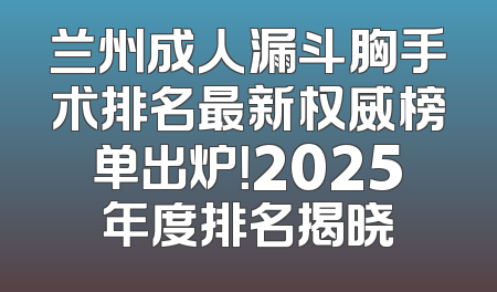 兰州成人漏斗胸手术排名最新权威榜单出炉！2025年度排名揭晓