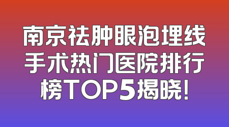 南京祛肿眼泡埋线手术热门医院排行榜TOP5揭晓！