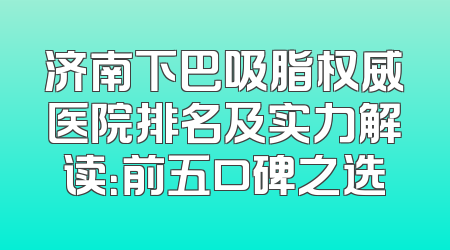 济南下巴吸脂权威医院排名及实力解读：前五口碑之选