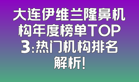 大连伊维兰隆鼻机构年度榜单TOP3：热门机构排名解析！