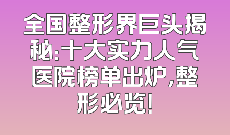 全国整形界巨头揭秘：十大实力人气医院榜单出炉，整形必览！