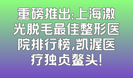 重磅推出：上海激光脱毛最佳整形医院排行榜，凯渥医疗独占鳌头！