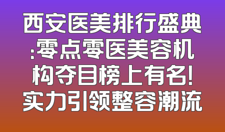 西安医美排行盛典：零点零医美容机构夺目榜上有名！实力引领整容潮流