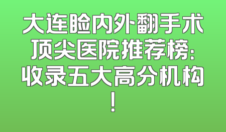 大连睑内外翻手术顶尖医院推荐榜：收录五大高分机构！